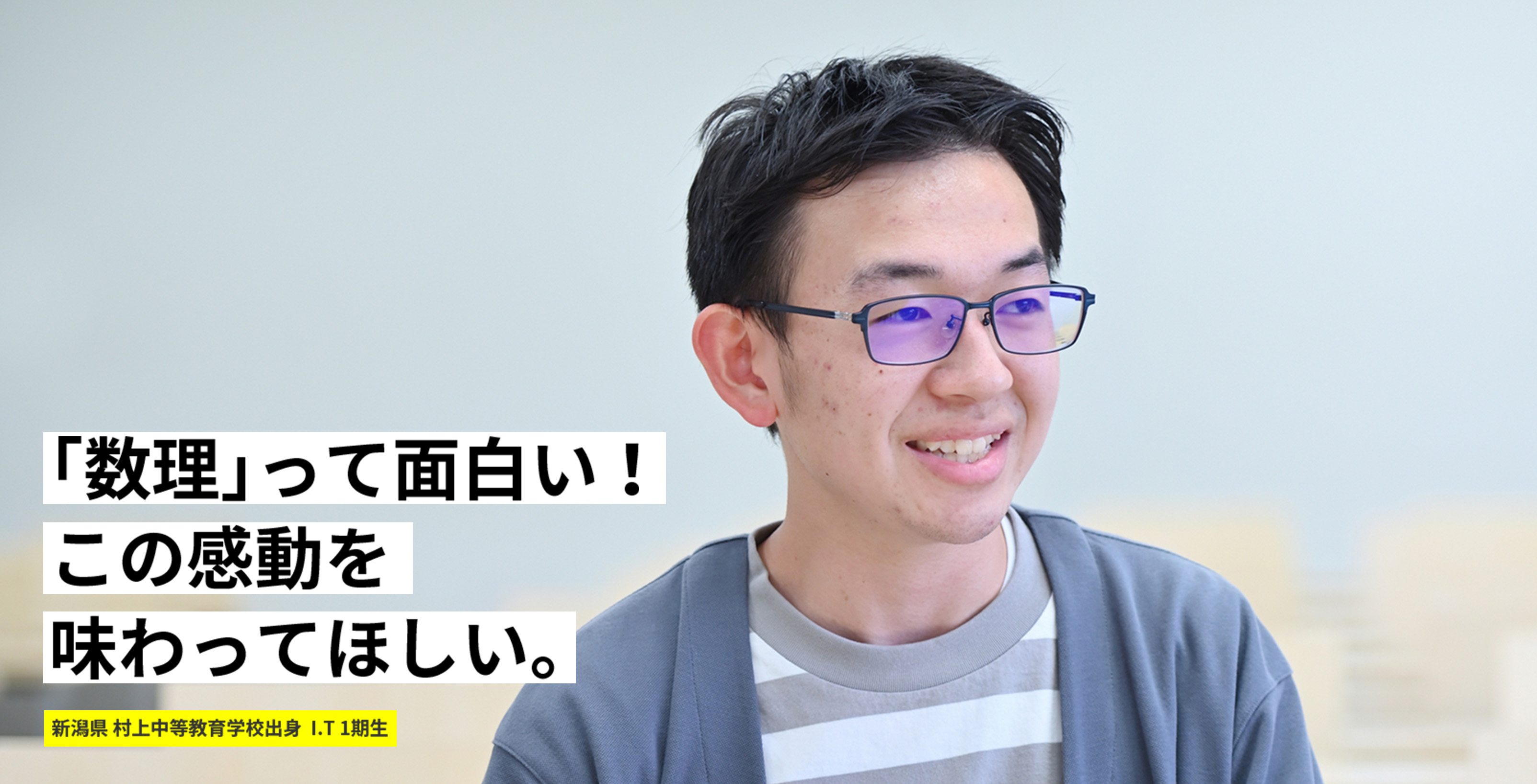 「数理」って面白い!この感動を味わってほしい。 新潟県 村上中等教育学校出身 I.T 1期生